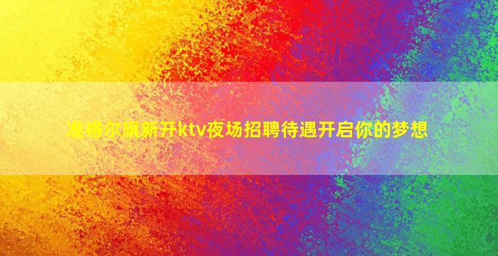 准格尔旗新开ktv夜场招聘待遇开启你的梦想