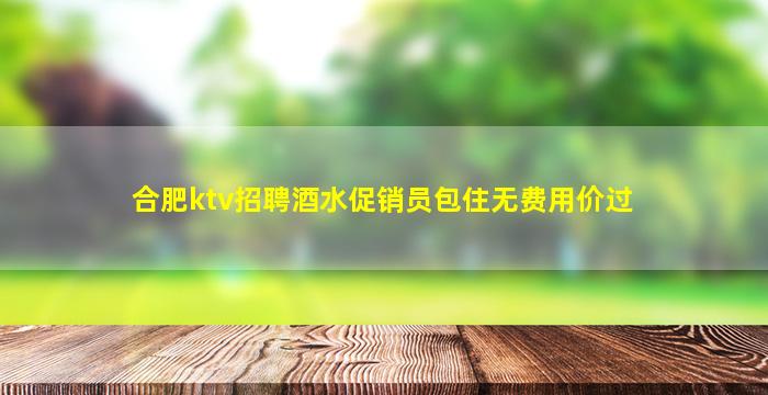 合肥ktv招聘酒水促销员包住无费用价过